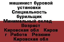 машинист буровой установки › Специальность ­ бурильщик › Минимальный оклад ­ 25 000 › Возраст ­ 42 - Кировская обл., Киров г. Работа » Резюме   . Кировская обл.